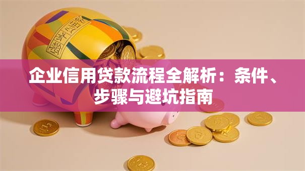 企业信用贷款流程全解析：条件、步骤与避坑指南