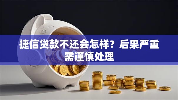捷信贷款不还会怎样？后果严重需谨慎处理