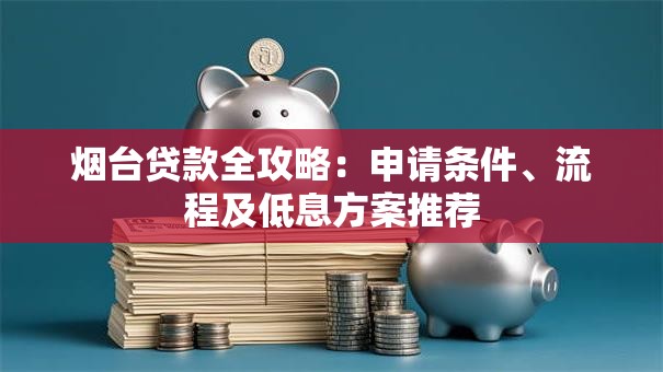 烟台贷款全攻略：申请条件、流程及低息方案推荐