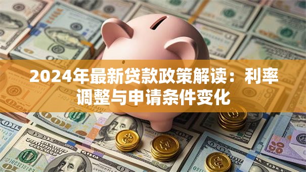 2024年最新贷款政策解读：利率调整与申请条件变化