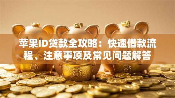 苹果ID贷款全攻略：快速借款流程、注意事项及常见问题解答