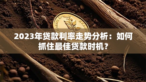 2023年贷款利率走势分析：如何抓住最佳贷款时机？