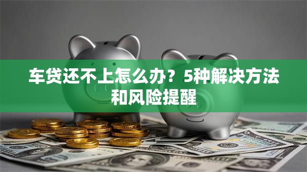 车贷还不上怎么办？5种解决方法和风险提醒