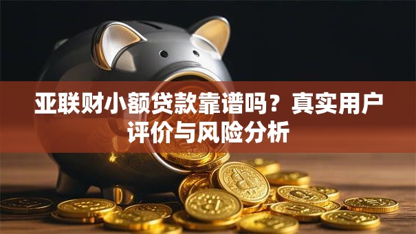 亚联财小额贷款靠谱吗？真实用户评价与风险分析