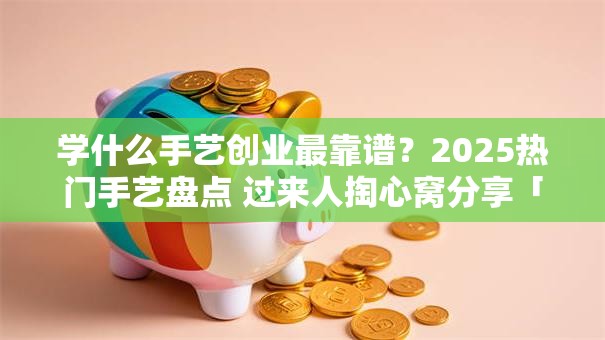 学什么手艺创业最靠谱？2025热门手艺盘点 过来人掏心窝分享「低成本+高需求」副业选择