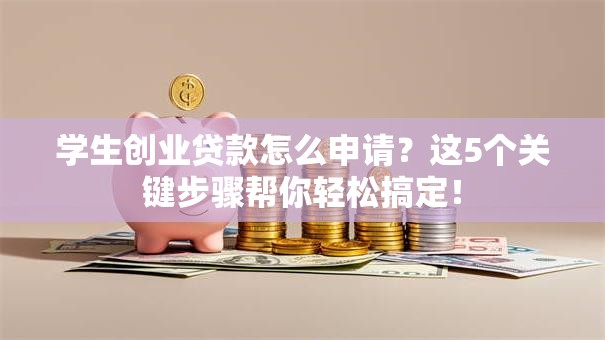 学生创业贷款怎么申请？这5个关键步骤帮你轻松搞定！