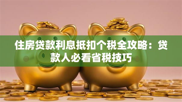 住房贷款利息抵扣个税全攻略：贷款人必看省税技巧