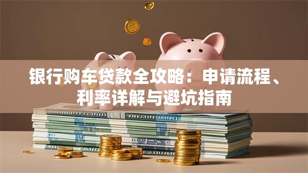 银行购车贷款全攻略：申请流程、利率详解与避坑指南