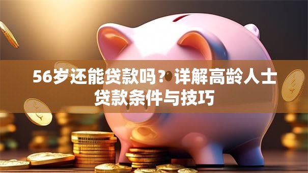 56岁还能贷款吗？详解高龄人士贷款条件与技巧