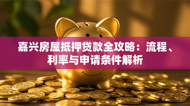 嘉兴房屋抵押贷款全攻略：流程、利率与申请条件解析