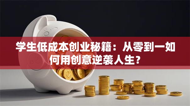 学生低成本创业秘籍：从零到一如何用创意逆袭人生？