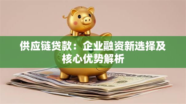 供应链贷款：企业融资新选择及核心优势解析