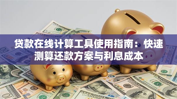 贷款在线计算工具使用指南：快速测算还款方案与利息成本