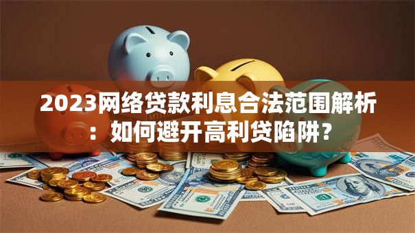 2023网络贷款利息合法范围解析：如何避开高利贷陷阱？
