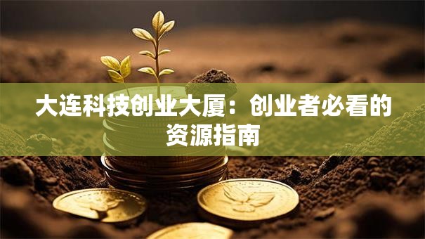 大连科技创业大厦：创业者必看的资源指南