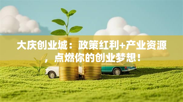 大庆创业城：政策红利+产业资源，点燃你的创业梦想！