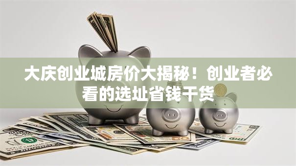 大庆创业城房价大揭秘！创业者必看的选址省钱干货