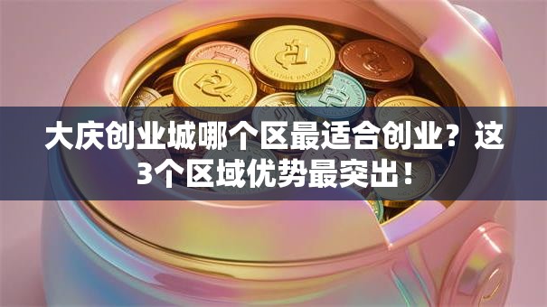 大庆创业城哪个区最适合创业？这3个区域优势最突出！
