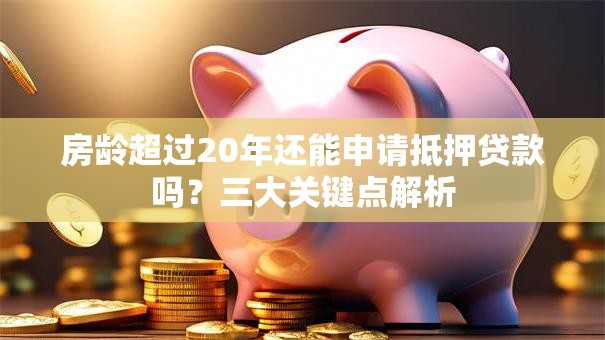 房龄超过20年还能申请抵押贷款吗？三大关键点解析