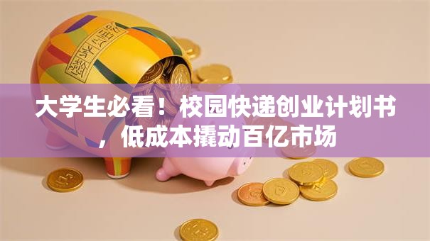 大学生必看！校园快递创业计划书，低成本撬动百亿市场