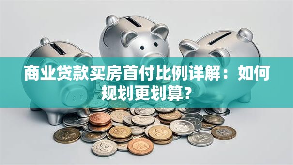 商业贷款买房首付比例详解：如何规划更划算？