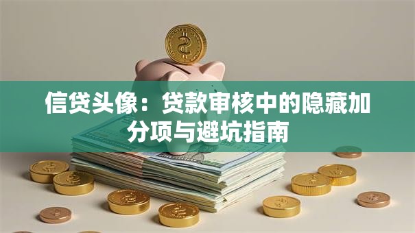 信贷头像:贷款审核中的隐藏加分项与避坑指南 信贷头像:贷款审核中的隐藏加分项与避坑指南