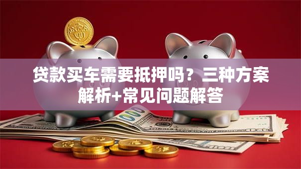 贷款买车需要抵押吗？三种方案解析+常见问题解答