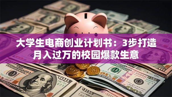 大学生电商创业计划书：3步打造月入过万的校园爆款生意