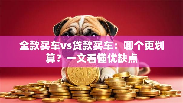 全款买车vs贷款买车：哪个更划算？一文看懂优缺点