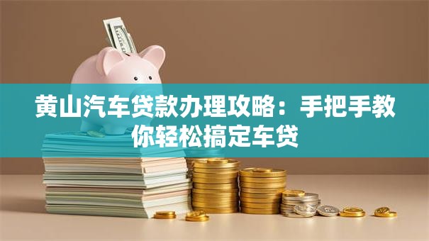 黄山汽车贷款办理攻略：手把手教你轻松搞定车贷