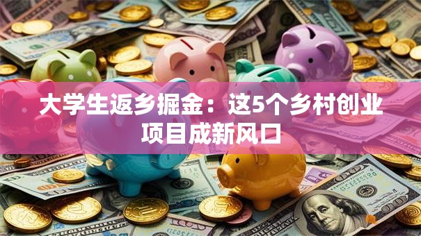 大学生返乡掘金：这5个乡村创业项目成新风口