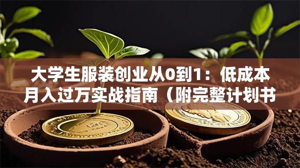 大学生服装创业从0到1：低成本月入过万实战指南（附完整计划书模板）