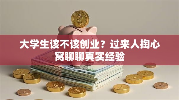 大学生该不该创业?过来人掏心窝聊聊真实经验 大学生该不该创业?过来人掏心窝聊聊真实经验