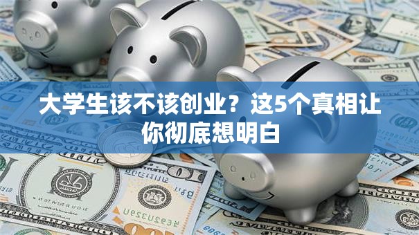 大学生该不该创业？这5个真相让你彻底想明白