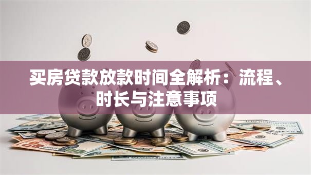买房贷款放款时间全解析：流程、时长与注意事项
