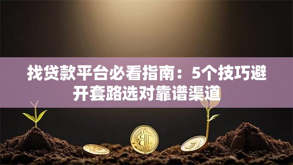 找贷款平台必看指南：5个技巧避开套路选对靠谱渠道