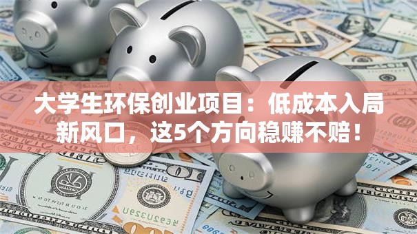 大学生环保创业项目：低成本入局新风口，这5个方向稳赚不赔！