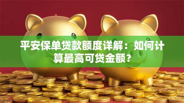 平安保单贷款额度详解：如何计算最高可贷金额？
