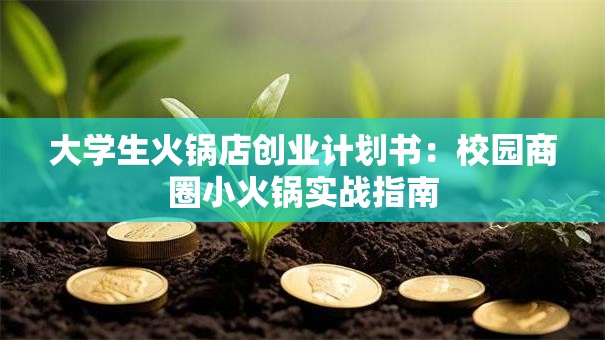 大学生火锅店创业计划书:校园商圈小火锅实战指南 大学生火锅店创业计划书:校园商圈小火锅实战指南