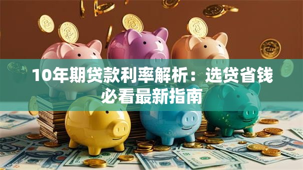 10年期贷款利率解析：选贷省钱必看最新指南