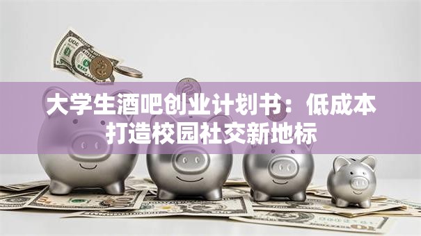 大学生酒吧创业计划书：低成本打造校园社交新地标