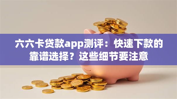 六六卡贷款app测评：快速下款的靠谱选择？这些细节要注意