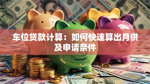 车位贷款计算：如何快速算出月供及申请条件