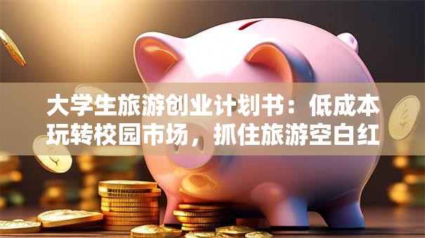 大学生旅游创业计划书：低成本玩转校园市场，抓住旅游空白红利