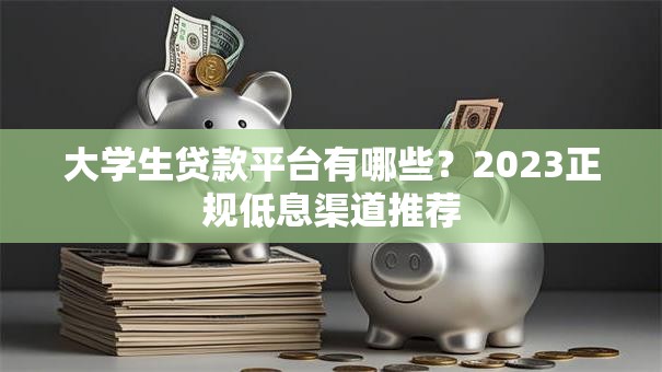 大学生贷款平台有哪些？2023正规低息渠道推荐