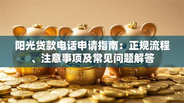 阳光贷款电话申请指南：正规流程、注意事项及常见问题解答