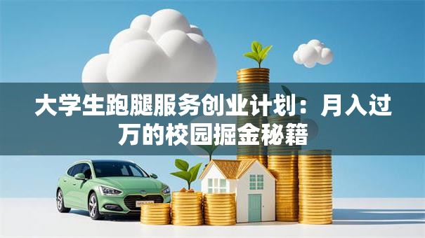 大学生跑腿服务创业计划：月入过万的校园掘金秘籍
