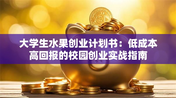 大学生水果创业计划书：低成本高回报的校园创业实战指南