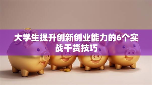 大学生提升创新创业能力的6个实战干货技巧 大学生提升创新创业能力的6个实战干货技巧