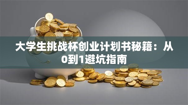 大学生挑战杯创业计划书秘籍：从0到1避坑指南